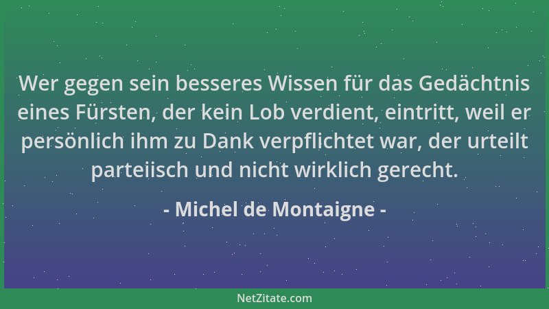 Michel de Montaigne - Wer gegen sein besseres Wissen für das Gedächtnis eines Fürsten, der kein Lob verdient, eintritt, wei...
