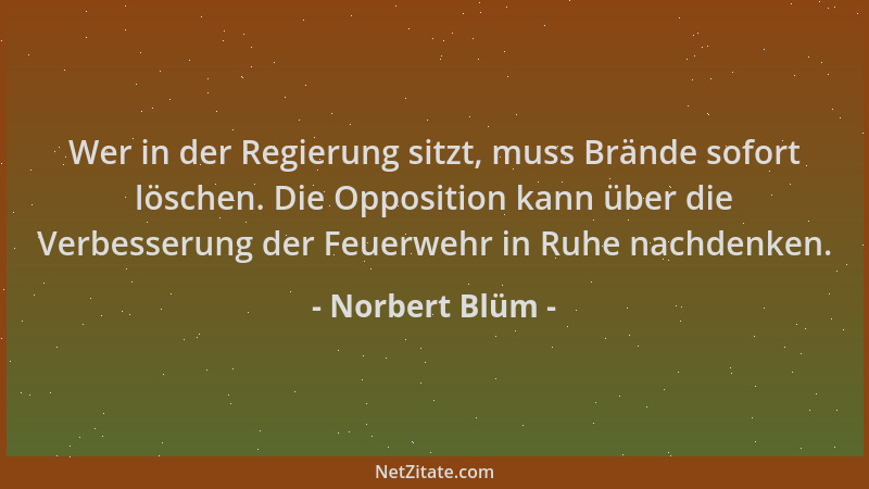 Norbert Blüm - Wer in der Regierung sitzt, muss Brände sofort löschen. Die Opposition kann über die Verbesserung der Feuerw...