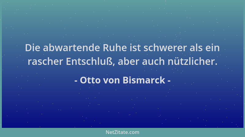 Otto von Bismarck - Die abwartende Ruhe ist schwerer als ein rascher Entschluß, aber auch nützlicher....