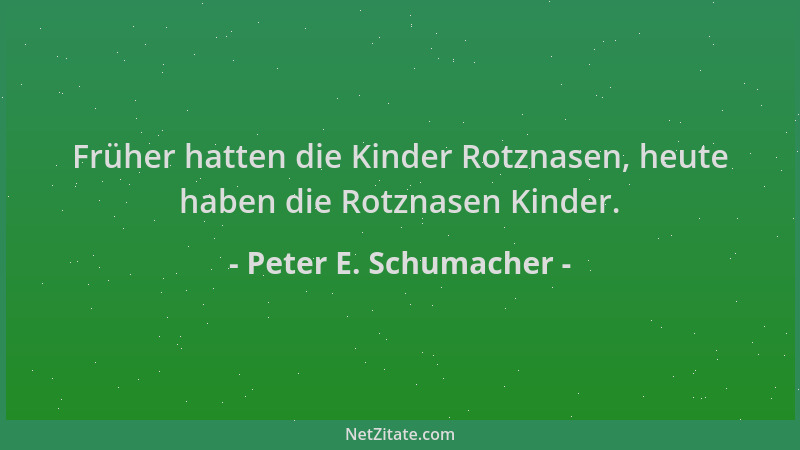 Peter E. Schumacher - Früher hatten die Kinder Rotznasen, heute haben die Rotznasen Kinder....