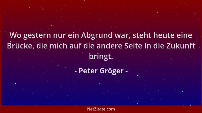 Peter Gröger - Wo gestern nur ein Abgrund war, steht heute eine Brücke, die mich auf die andere Seite in die Zukunft bringt...