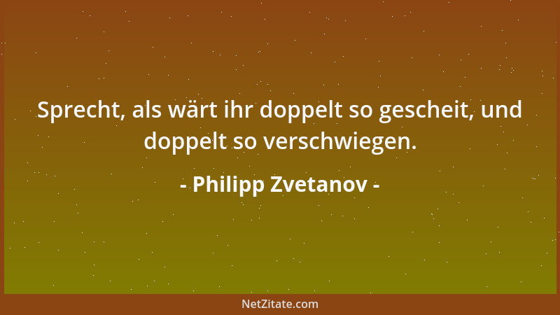 Philipp Zvetanov - Sprecht, als wärt ihr doppelt so gescheit, und doppelt so verschwiegen....