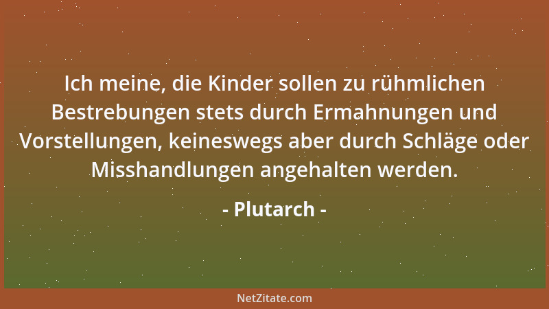 Plutarch - Ich meine, die Kinder sollen zu rühmlichen Bestrebungen stets durch Ermahnungen und Vorstellungen, keineswegs ab...