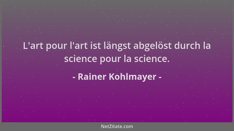 Rainer Kohlmayer - L 'art pour l 'art ist längst abgelöst durch la science pour la science....