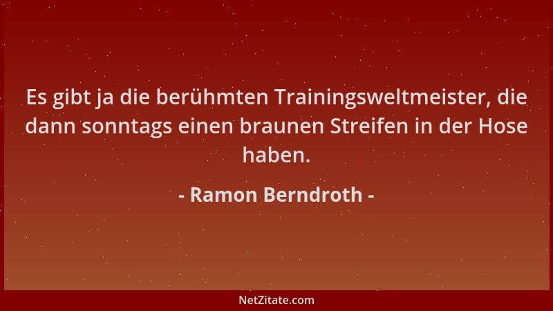 Ramon Berndroth - Es gibt ja die berühmten Trainingsweltmeister, die dann sonntags einen braunen Streifen in der Hose haben...
