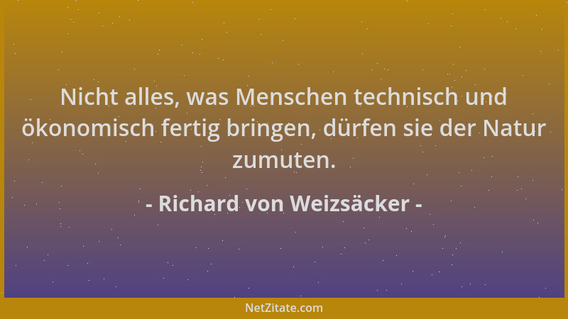 Richard von Weizsäcker - Nicht alles, was Menschen technisch und ökonomisch fertig bringen, dürfen sie der Natur zumuten....