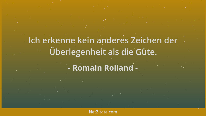 Romain Rolland - Ich erkenne kein anderes Zeichen der Überlegenheit als die Güte....