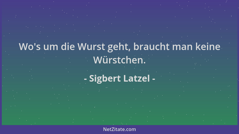 Sigbert Latzel - Wo 's um die Wurst geht, braucht man keine Würstchen....