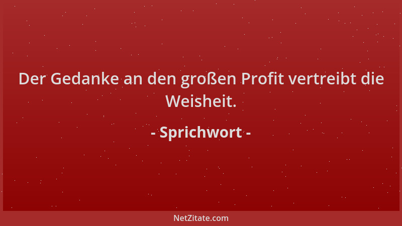 Sprichwort - Der Gedanke an den großen Profit vertreibt die Weisheit....
