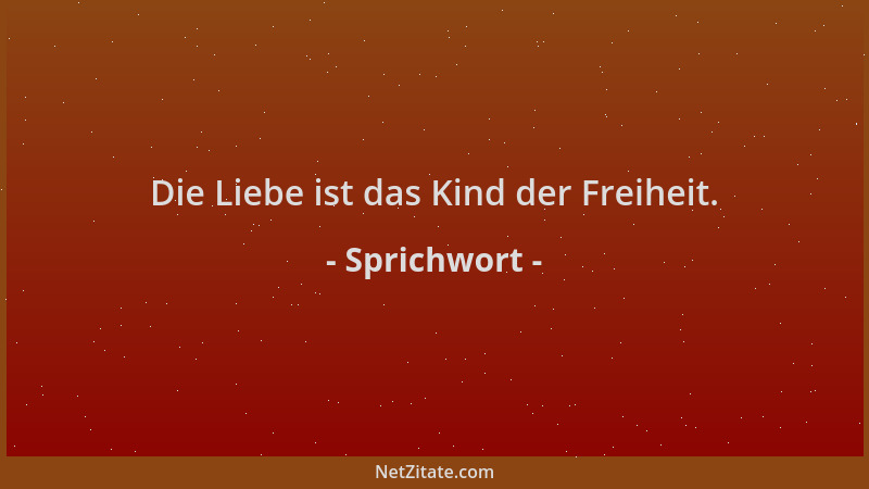 Sprichwort - Die Liebe ist das Kind der Freiheit....