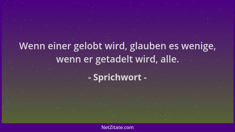 Sprichwort - Wenn einer gelobt wird, glauben es wenige, wenn er getadelt wird, alle....