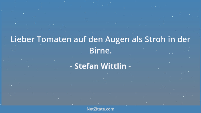 Stefan Wittlin - Lieber Tomaten auf den Augen als Stroh in der Birne....