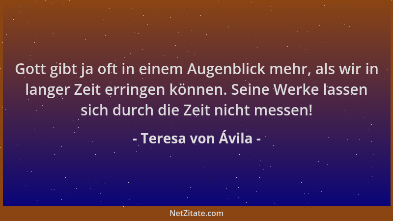 Teresa von Ávila - Gott gibt ja oft in einem Augenblick mehr, als wir in langer Zeit erringen können. Seine Werke lassen si...