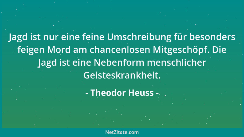 Theodor Heuss - Jagd ist nur eine feine Umschreibung für besonders feigen Mord am chancenlosen Mitgeschöpf. Die Jagd ist ei...