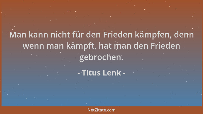 Titus Lenk - Man kann nicht für den Frieden kämpfen, denn wenn man kämpft, hat man den Frieden gebrochen....