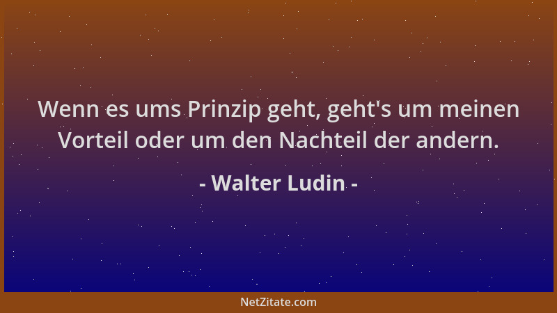 Walter Ludin - Wenn es ums Prinzip geht, geht 's um meinen Vorteil oder um den Nachteil der andern....