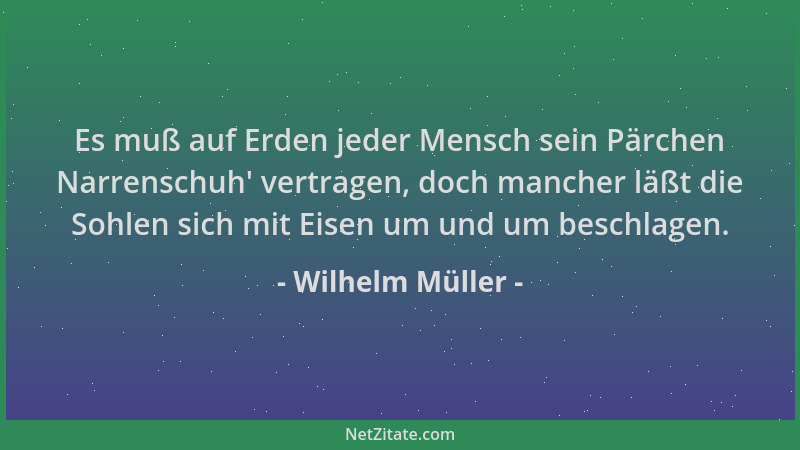 Wilhelm Müller - Es muß auf Erden jeder Mensch sein Pärchen Narrenschuh ' vertragen, doch mancher läßt die Sohlen sich mit E...