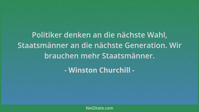 Winston Churchill - Politiker denken an die nächste Wahl, Staatsmänner an die nächste Generation. Wir brauchen mehr Staatsm...