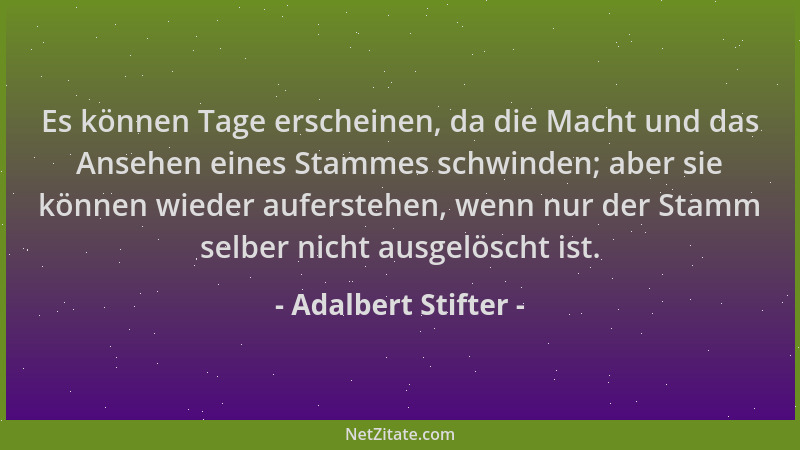 Adalbert Stifter - Es können Tage erscheinen, da die Macht und das Ansehen eines Stammes schwinden; aber sie können wieder...