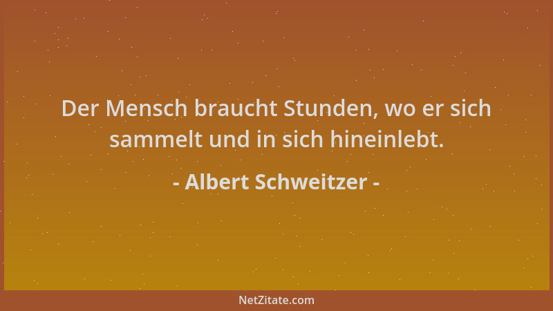 Albert Schweitzer - Der Mensch braucht Stunden, wo er sich sammelt und in sich hineinlebt....