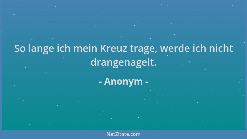 Anonym - So lange ich mein Kreuz trage, werde ich nicht drangenagelt....
