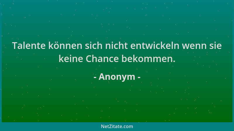 Anonym - Talente können sich nicht entwickeln wenn sie keine Chance bekommen....
