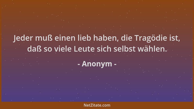 Anonym - Jeder muß einen lieb haben, die Tragödie ist, daß so viele Leute sich selbst wählen....