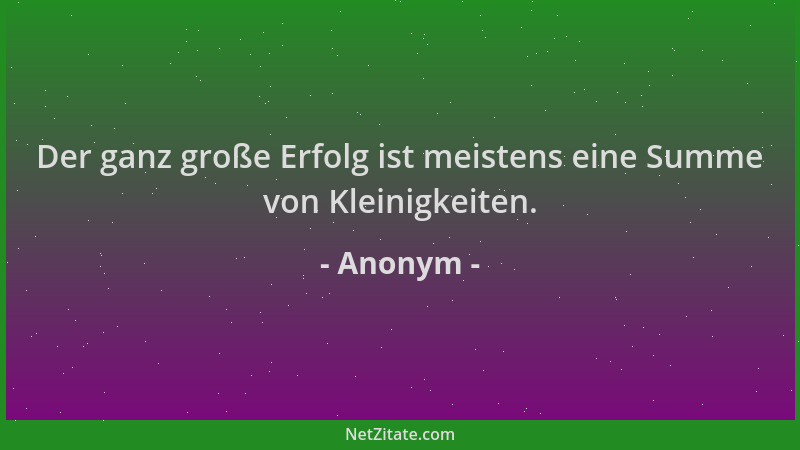 Anonym - Der ganz große Erfolg ist meistens eine Summe von Kleinigkeiten....