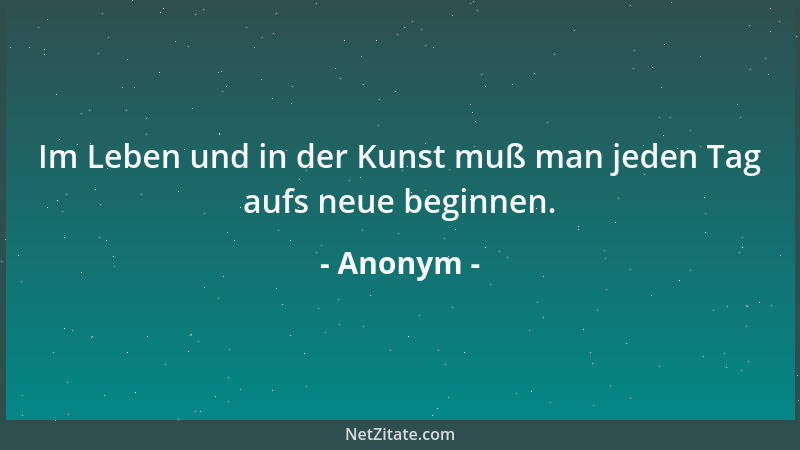 Anonym - Im Leben und in der Kunst muß man jeden Tag aufs neue beginnen....