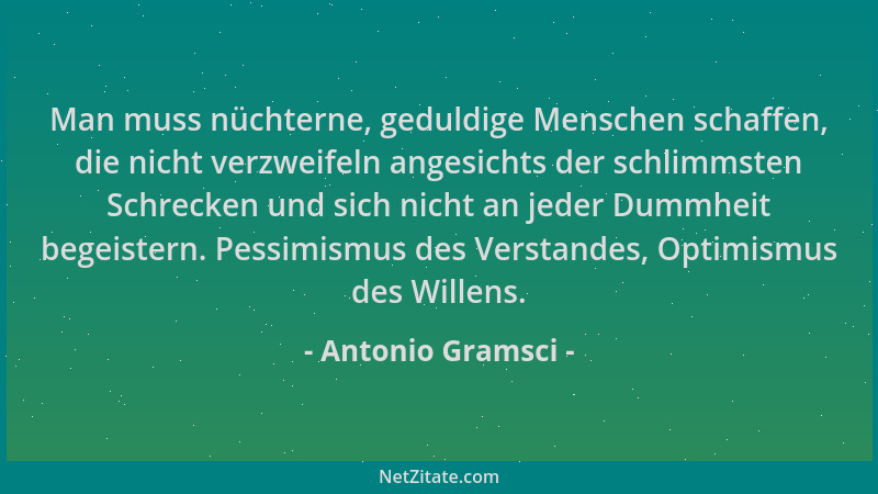 Antonio Gramsci - Man muss nüchterne, geduldige Menschen schaffen, die nicht verzweifeln angesichts der schlimmsten Schreck...
