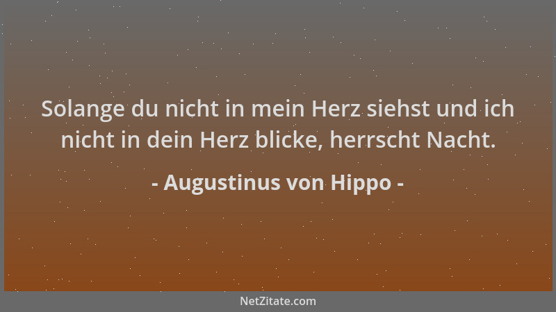 Augustinus von Hippo - Solange du nicht in mein Herz siehst und ich nicht in dein Herz blicke, herrscht Nacht....