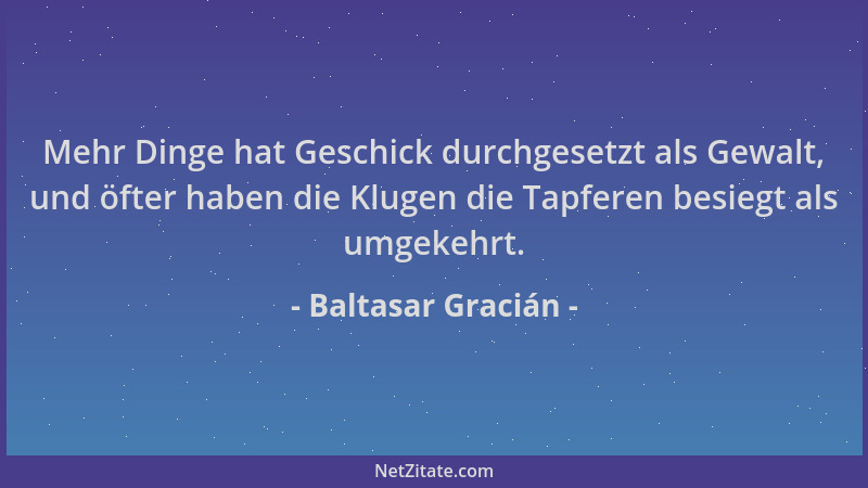 Baltasar Gracián - Mehr Dinge hat Geschick durchgesetzt als Gewalt, und öfter haben die Klugen die Tapferen besiegt als umg...