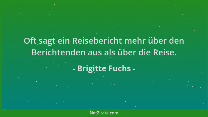 Brigitte Fuchs - Oft sagt ein Reisebericht mehr über den Berichtenden aus als über die Reise....