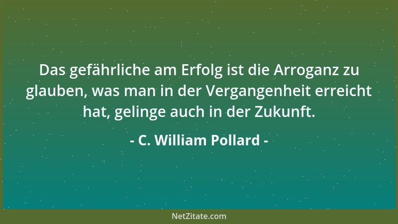 C. William Pollard - Das gefährliche am Erfolg ist die Arroganz zu glauben, was man in der Vergangenheit erreicht hat, geli...