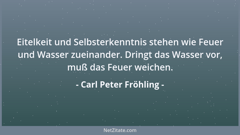 Carl Peter Fröhling - Eitelkeit und Selbsterkenntnis stehen wie Feuer und Wasser zueinander. Dringt das Wasser vor, muß das...