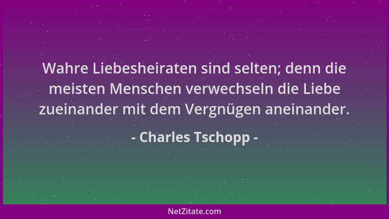 Charles Tschopp - Wahre Liebesheiraten sind selten; denn die meisten Menschen verwechseln die Liebe zueinander mit dem Verg...