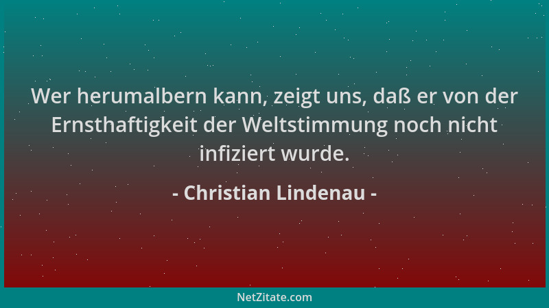 Christian Lindenau - Wer herumalbern kann, zeigt uns, daß er von der Ernsthaftigkeit der Weltstimmung noch nicht infiziert...