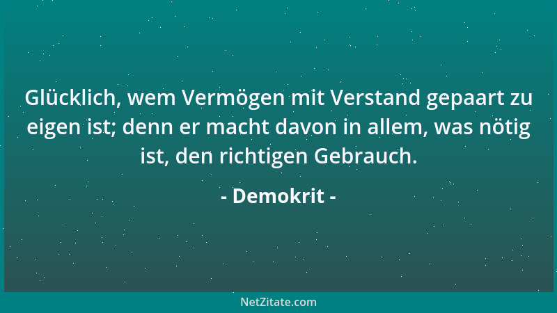 Demokrit - Glücklich, wem Vermögen mit Verstand gepaart zu eigen ist; denn er macht davon in allem, was nötig ist, den rich...