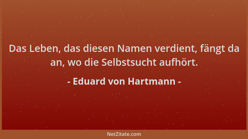 Eduard von Hartmann - Das Leben, das diesen Namen verdient, fängt da an, wo die Selbstsucht aufhört....