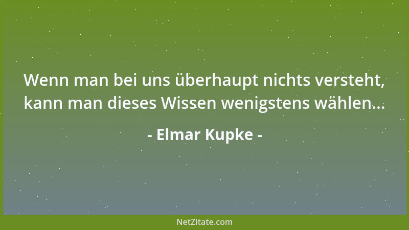 Elmar Kupke - Wenn man bei uns überhaupt nichts versteht, kann man dieses Wissen wenigstens wählen......