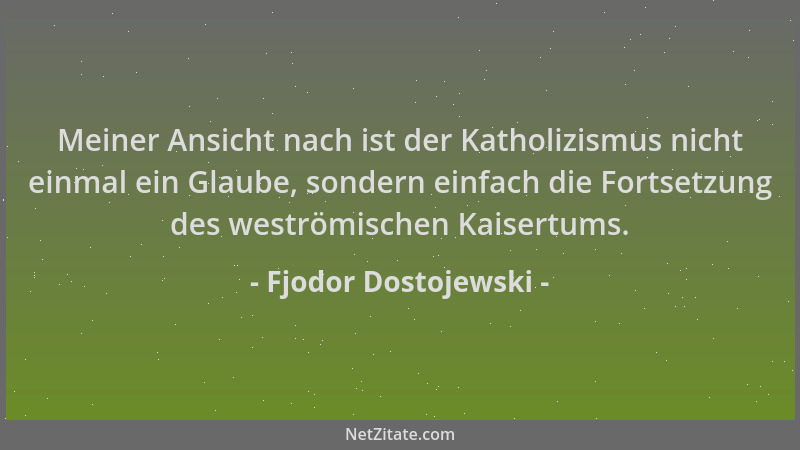 Fjodor Dostojewski - Meiner Ansicht nach ist der Katholizismus nicht einmal ein Glaube, sondern einfach die Fortsetzung des...