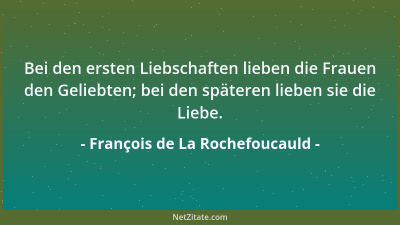 François de La Rochefoucauld - Bei den ersten Liebschaften lieben die Frauen den Geliebten; bei den späteren lieben sie die...