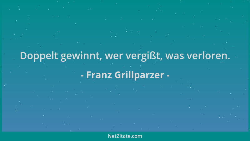 Franz Grillparzer - Doppelt gewinnt, wer vergißt, was verloren....