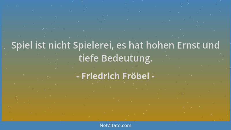 Friedrich Fröbel - Spiel ist nicht Spielerei, es hat hohen Ernst und tiefe Bedeutung....