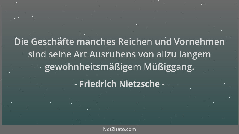 Friedrich Nietzsche - Die Geschäfte manches Reichen und Vornehmen sind seine Art Ausruhens von allzu langem gewohnheitsmäßi...