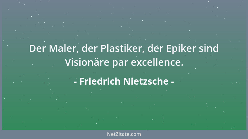 Friedrich Nietzsche - Der Maler, der Plastiker, der Epiker sind Visionäre par excellence....