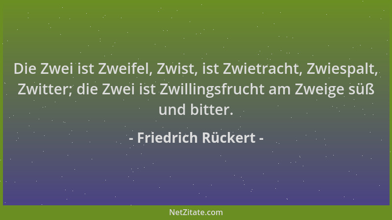 Friedrich Rückert - Die Zwei ist Zweifel, Zwist, ist Zwietracht, Zwiespalt, Zwitter; die Zwei ist Zwillingsfrucht am Zweige...