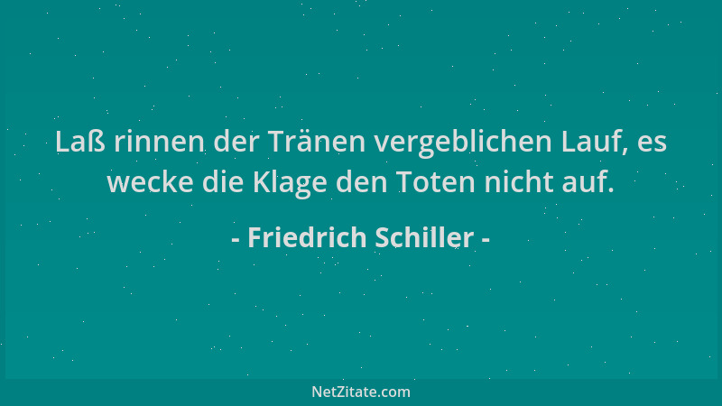 Friedrich Schiller - Laß rinnen der Tränen vergeblichen Lauf, es wecke die Klage den Toten nicht auf....