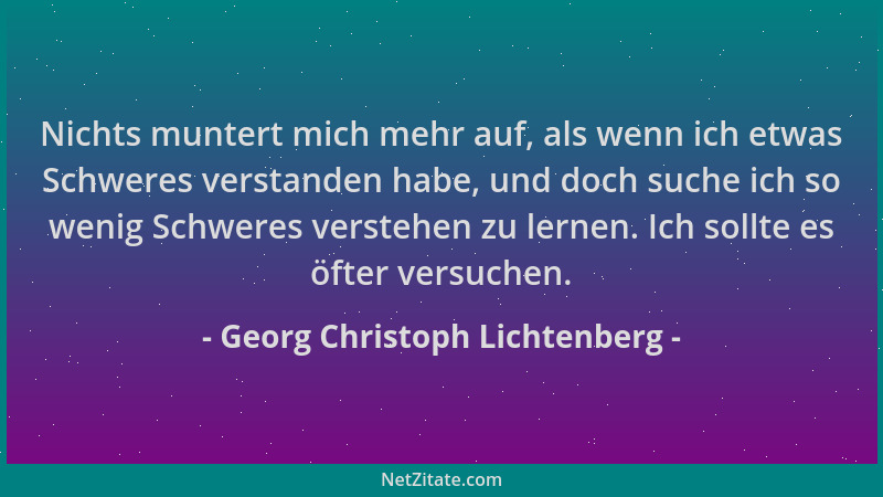 Georg Christoph Lichtenberg - Nichts muntert mich mehr auf, als wenn ich etwas Schweres verstanden habe, und doch suche ich...