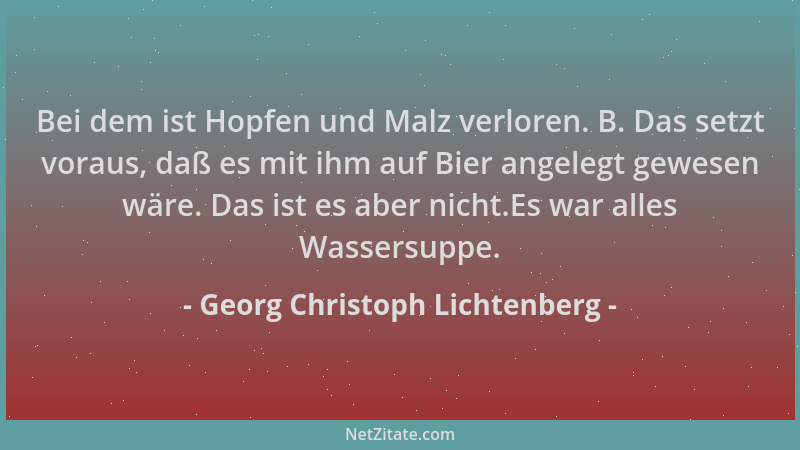 Georg Christoph Lichtenberg - Bei dem ist Hopfen und Malz verloren. B. Das setzt voraus, daß es mit ihm auf Bier angelegt g...
